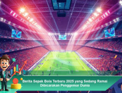 Berita Sepak Bola Terbaru 2025 yang Sedang Ramai Dibicarakan Penggemar Dunia