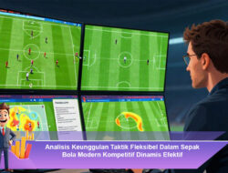 Analisis Keunggulan Taktik Fleksibel Dalam Sepak Bola Modern Kompetitif Dinamis Efektif
