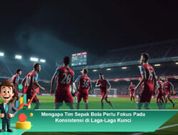 Mengapa Tim Sepak Bola Perlu Fokus Pada Konsistensi di Laga-Laga Kunci