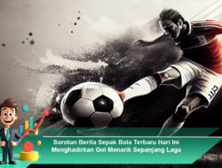 Sorotan Berita Sepak Bola Terbaru Hari Ini Menghadirkan Gol Menarik Sepanjang Laga