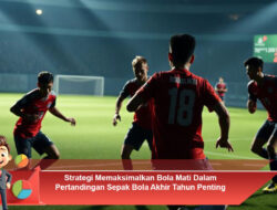 Strategi Memaksimalkan Bola Mati Dalam Pertandingan Sepak Bola Akhir Tahun Penting