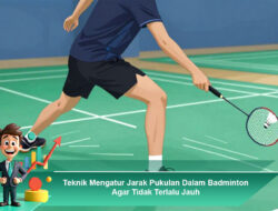 Teknik Mengatur Jarak Pukulan Dalam Badminton Agar Tidak Terlalu Jauh