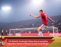Trik Melatih Tendangan Bebas Akurat yang Bisa Digunakan Pemain di Situasi Krusial Pertandingan