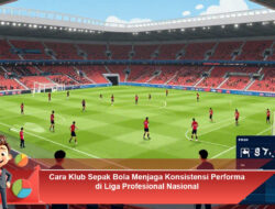 Cara Klub Sepak Bola Menjaga Konsistensi Performa di Liga Profesional Nasional