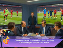 Tantangan Sepak Bola Modern dalam Menjaga Keseimbangan Prestasi dan Bisnis